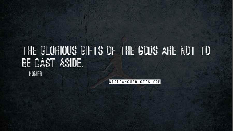 Homer Quotes: The glorious gifts of the gods are not to be cast aside.