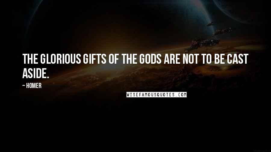 Homer Quotes: The glorious gifts of the gods are not to be cast aside.