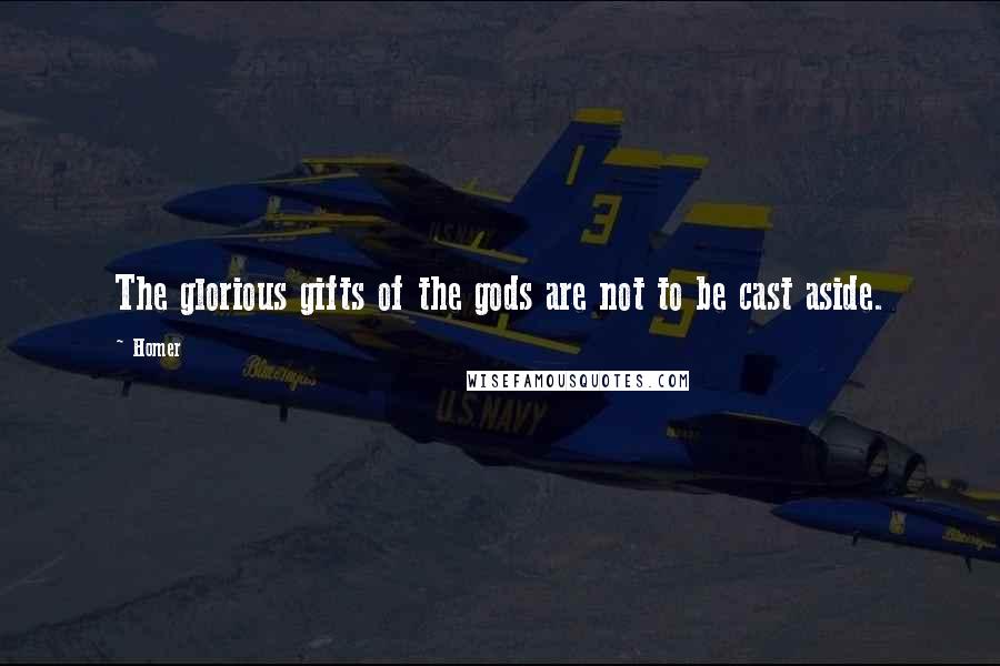 Homer Quotes: The glorious gifts of the gods are not to be cast aside.