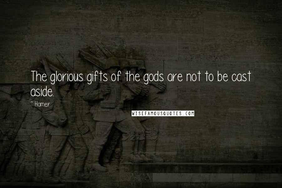 Homer Quotes: The glorious gifts of the gods are not to be cast aside.