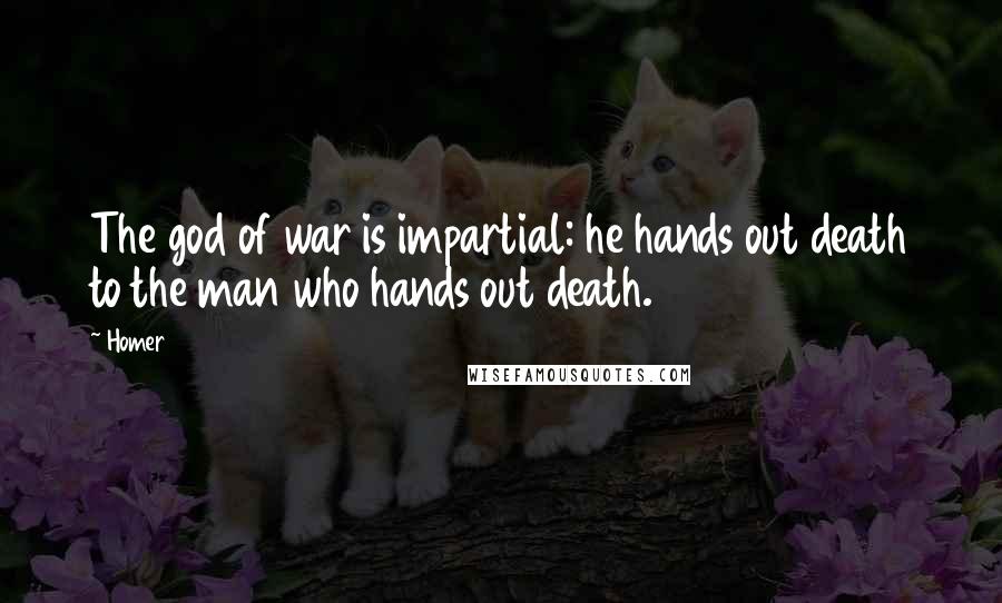 Homer Quotes: The god of war is impartial: he hands out death to the man who hands out death.