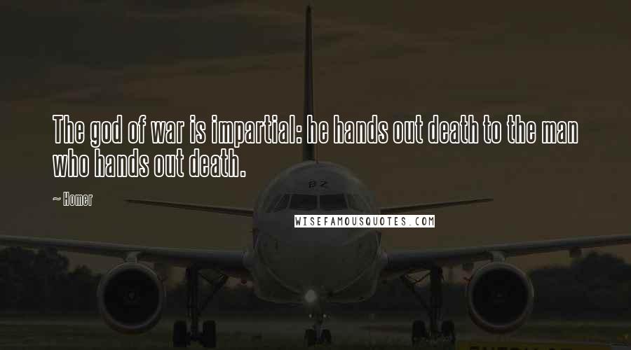 Homer Quotes: The god of war is impartial: he hands out death to the man who hands out death.