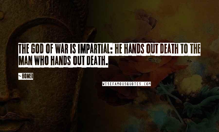 Homer Quotes: The god of war is impartial: he hands out death to the man who hands out death.