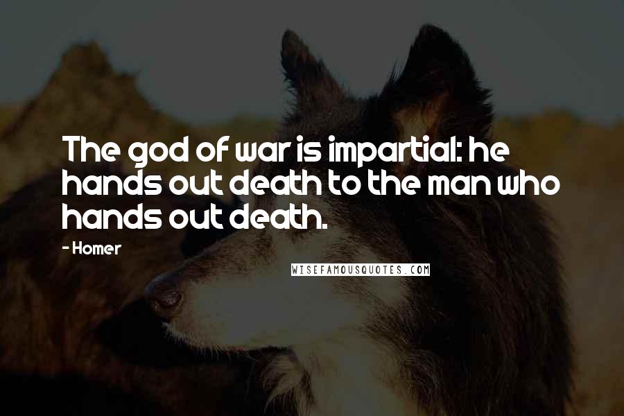 Homer Quotes: The god of war is impartial: he hands out death to the man who hands out death.