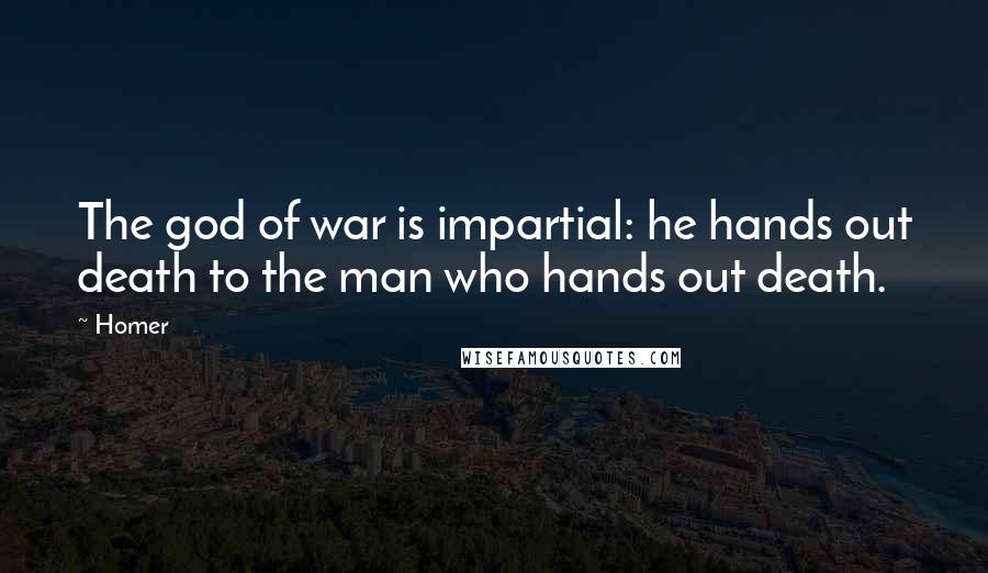 Homer Quotes: The god of war is impartial: he hands out death to the man who hands out death.