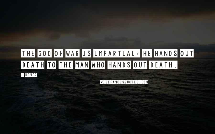 Homer Quotes: The god of war is impartial: he hands out death to the man who hands out death.