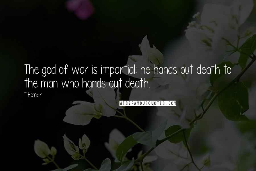 Homer Quotes: The god of war is impartial: he hands out death to the man who hands out death.