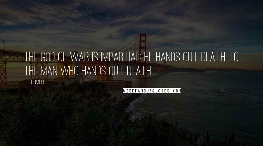 Homer Quotes: The god of war is impartial: he hands out death to the man who hands out death.