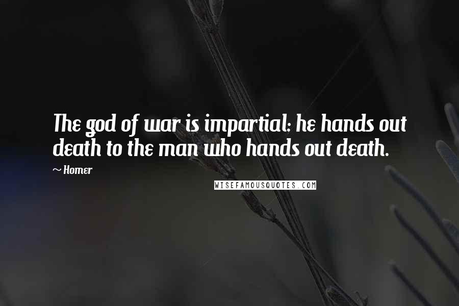 Homer Quotes: The god of war is impartial: he hands out death to the man who hands out death.