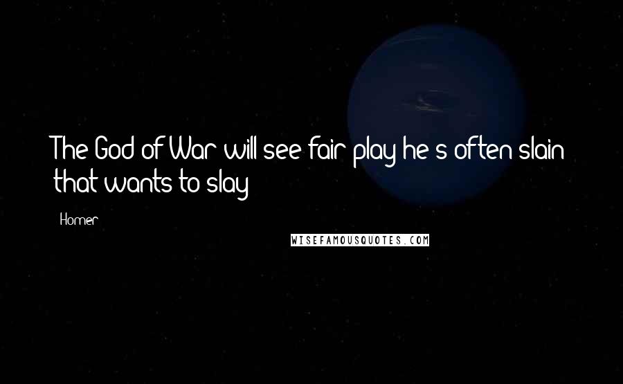 Homer Quotes: The God of War will see fair play-he's often slain that wants to slay!