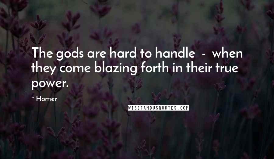 Homer Quotes: The gods are hard to handle - when they come blazing forth in their true power.