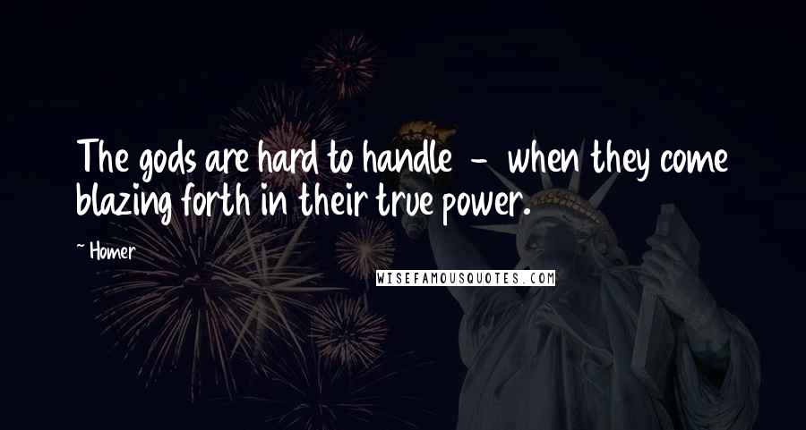 Homer Quotes: The gods are hard to handle  -  when they come blazing forth in their true power.