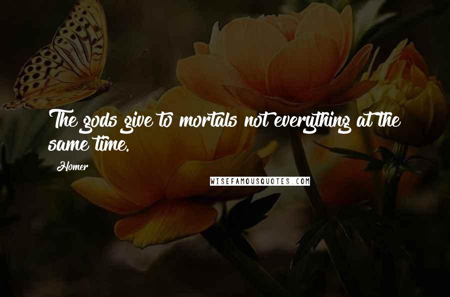 Homer Quotes: The gods give to mortals not everything at the same time.