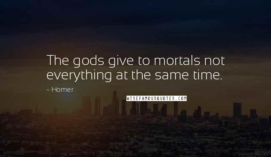 Homer Quotes: The gods give to mortals not everything at the same time.