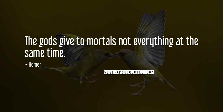 Homer Quotes: The gods give to mortals not everything at the same time.