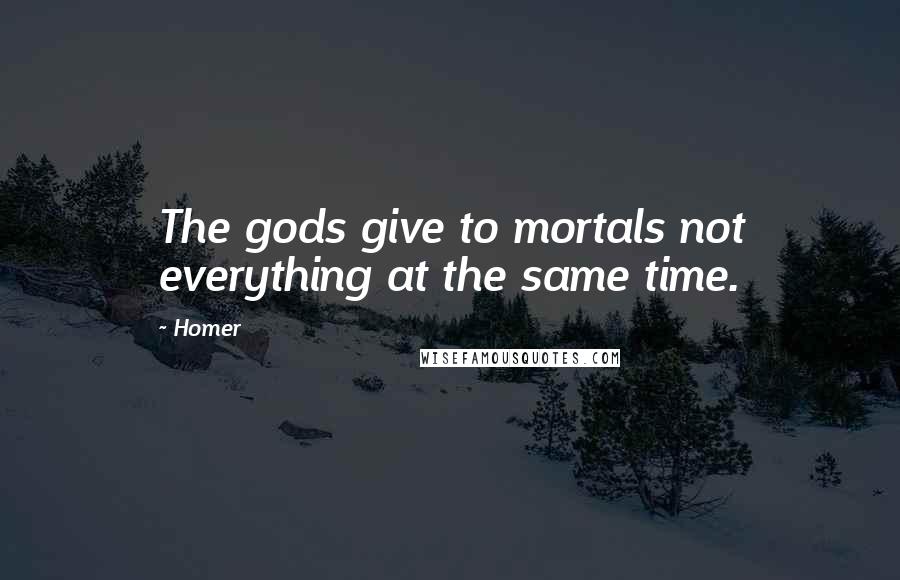 Homer Quotes: The gods give to mortals not everything at the same time.