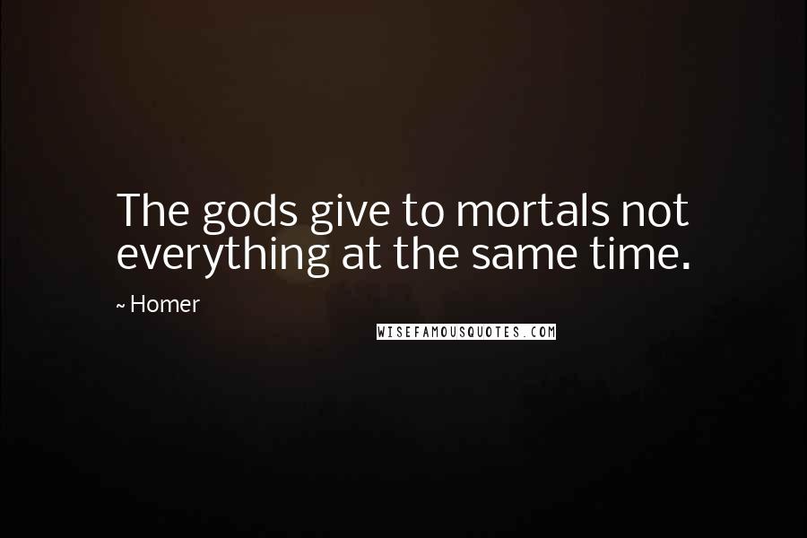 Homer Quotes: The gods give to mortals not everything at the same time.