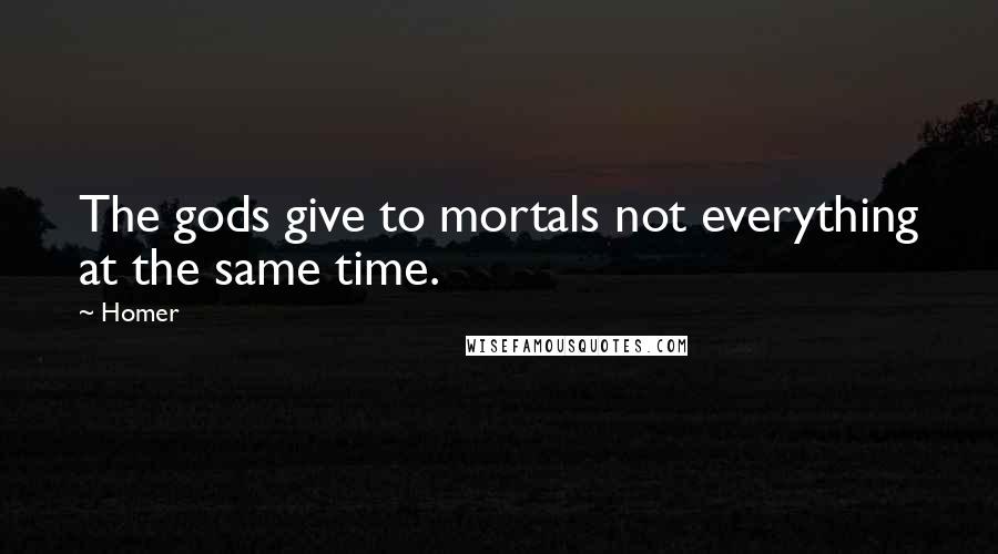 Homer Quotes: The gods give to mortals not everything at the same time.