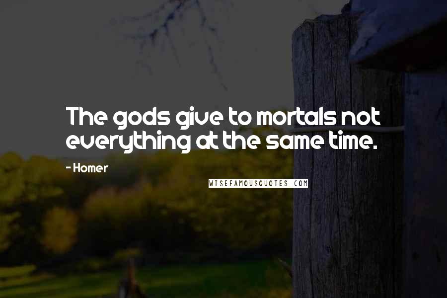Homer Quotes: The gods give to mortals not everything at the same time.