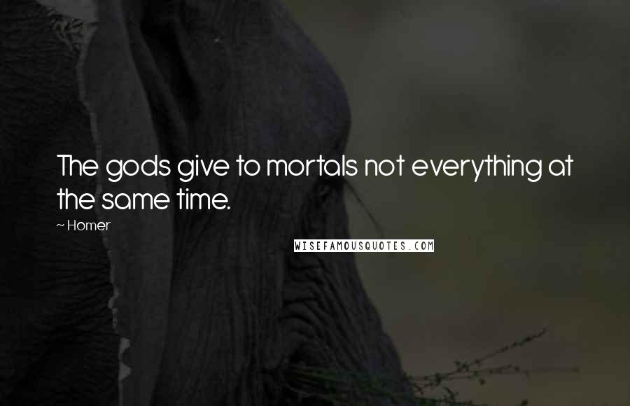 Homer Quotes: The gods give to mortals not everything at the same time.
