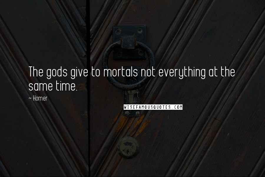 Homer Quotes: The gods give to mortals not everything at the same time.