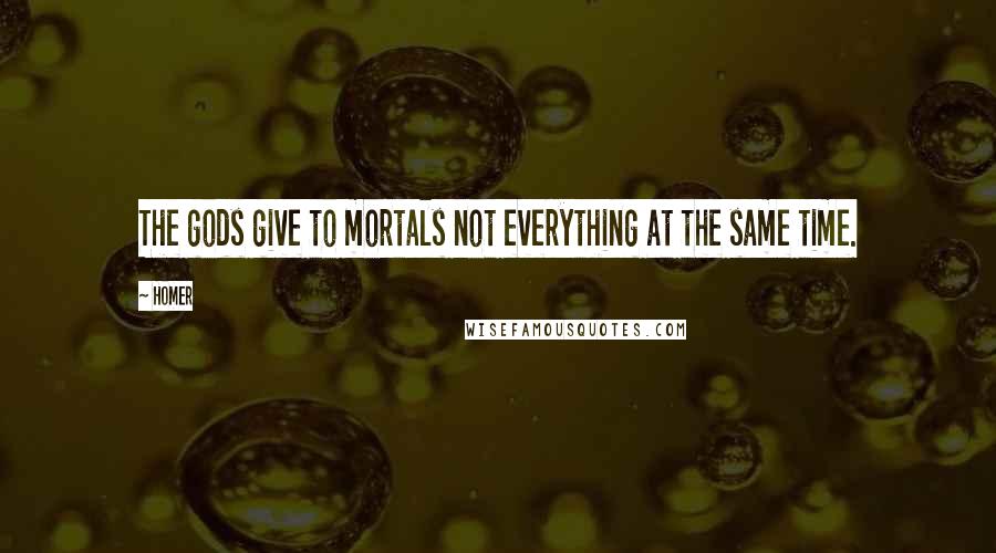 Homer Quotes: The gods give to mortals not everything at the same time.