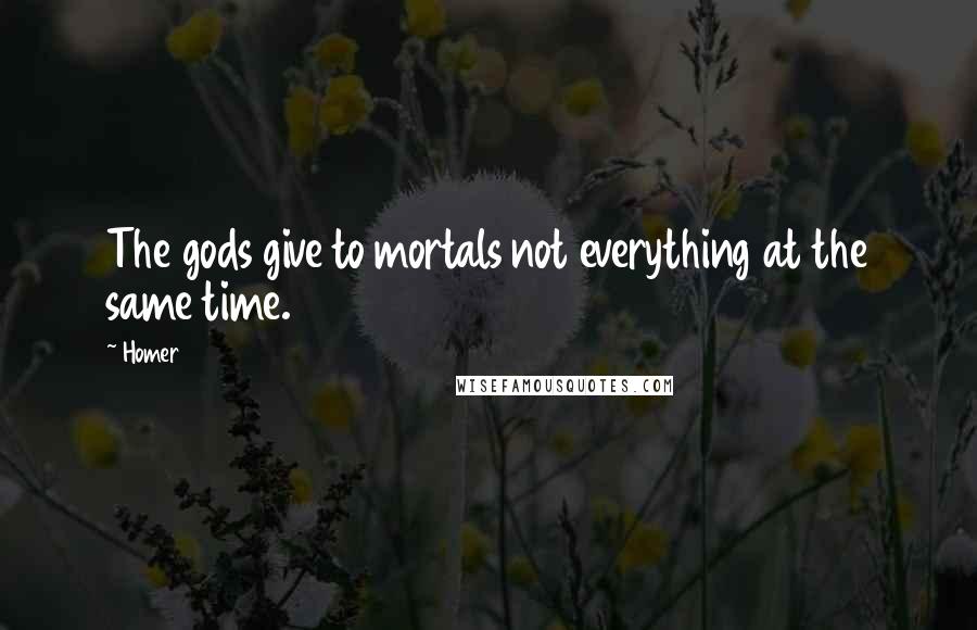 Homer Quotes: The gods give to mortals not everything at the same time.