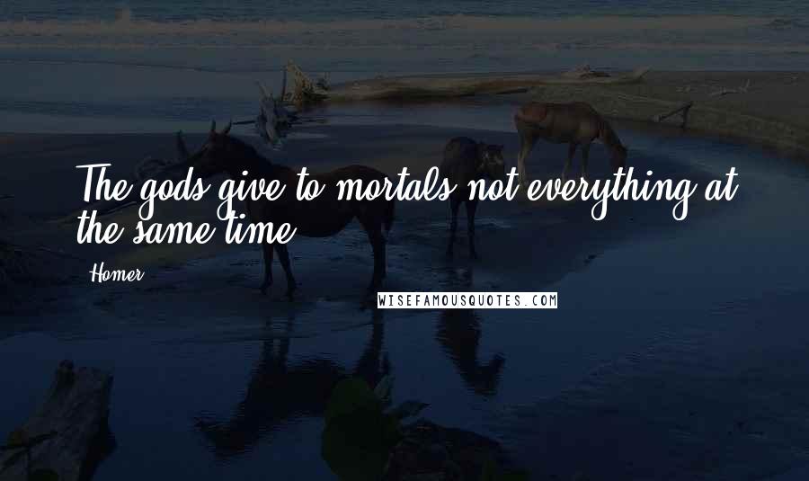 Homer Quotes: The gods give to mortals not everything at the same time.