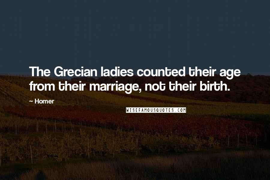 Homer Quotes: The Grecian ladies counted their age from their marriage, not their birth.