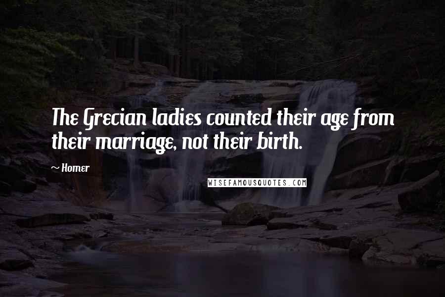 Homer Quotes: The Grecian ladies counted their age from their marriage, not their birth.