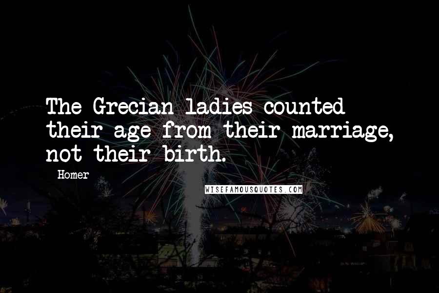 Homer Quotes: The Grecian ladies counted their age from their marriage, not their birth.