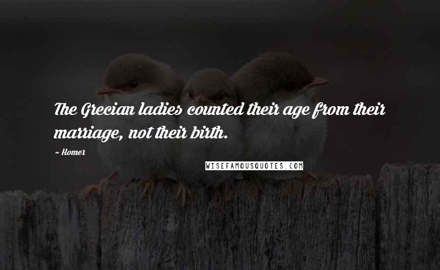 Homer Quotes: The Grecian ladies counted their age from their marriage, not their birth.