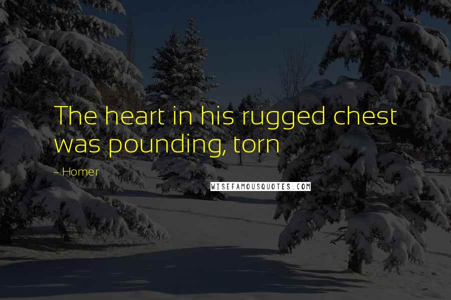 Homer Quotes: The heart in his rugged chest was pounding, torn