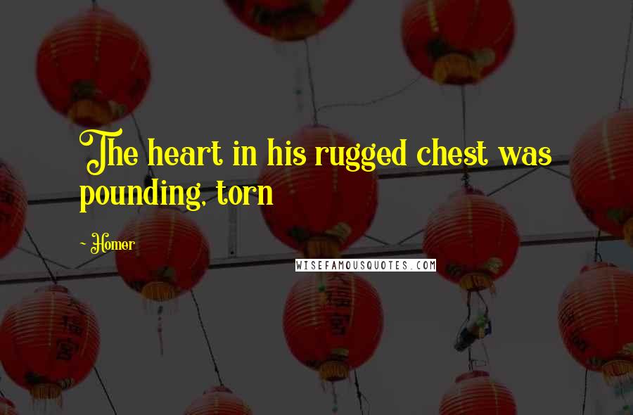 Homer Quotes: The heart in his rugged chest was pounding, torn