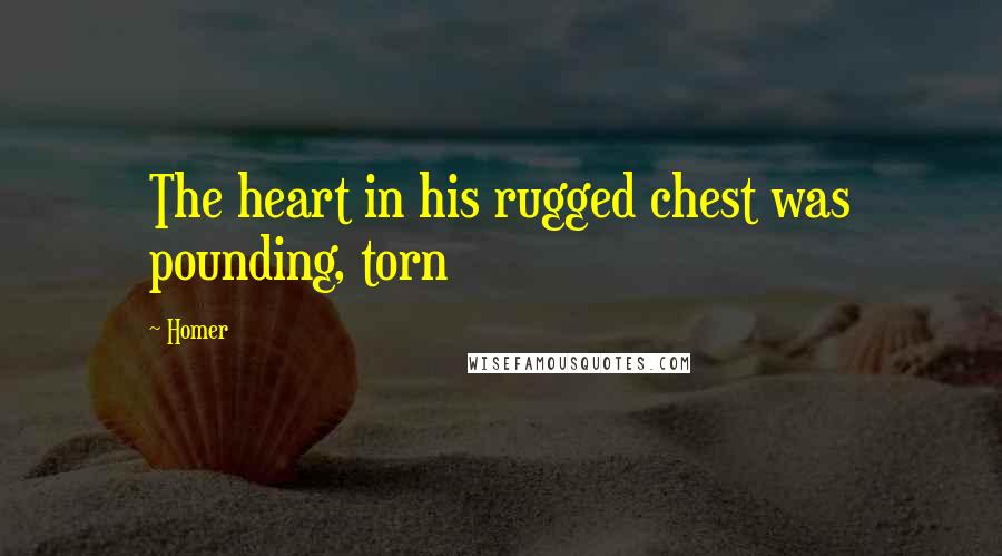 Homer Quotes: The heart in his rugged chest was pounding, torn