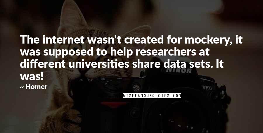 Homer Quotes: The internet wasn't created for mockery, it was supposed to help researchers at different universities share data sets. It was!