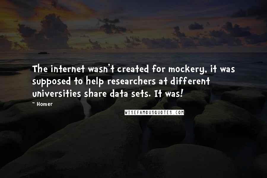 Homer Quotes: The internet wasn't created for mockery, it was supposed to help researchers at different universities share data sets. It was!