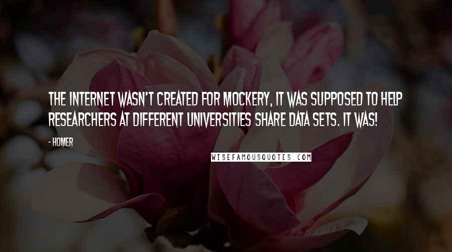 Homer Quotes: The internet wasn't created for mockery, it was supposed to help researchers at different universities share data sets. It was!