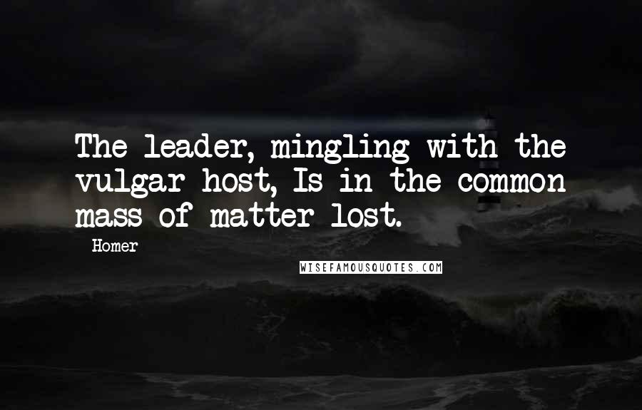 Homer Quotes: The leader, mingling with the vulgar host, Is in the common mass of matter lost.