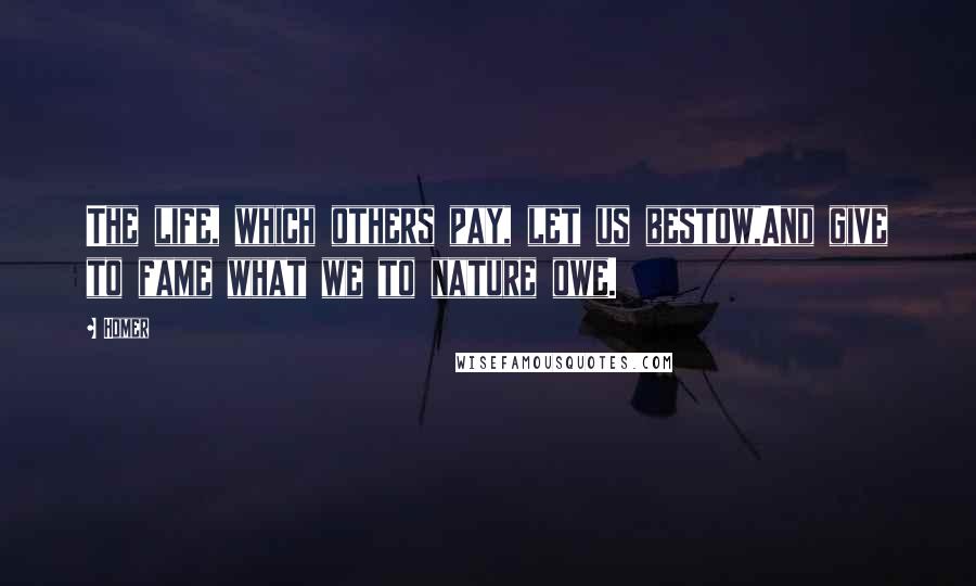 Homer Quotes: The life, which others pay, let us bestow,And give to fame what we to nature owe.