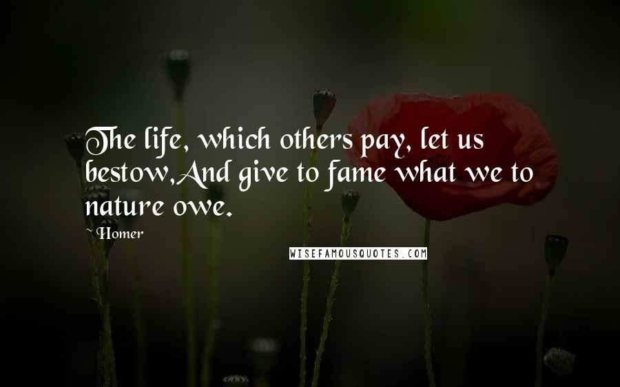 Homer Quotes: The life, which others pay, let us bestow,And give to fame what we to nature owe.