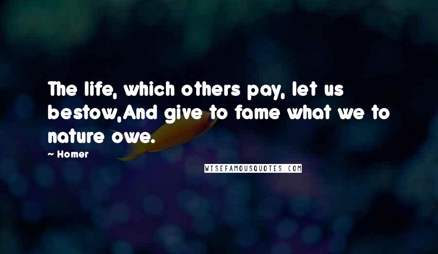 Homer Quotes: The life, which others pay, let us bestow,And give to fame what we to nature owe.