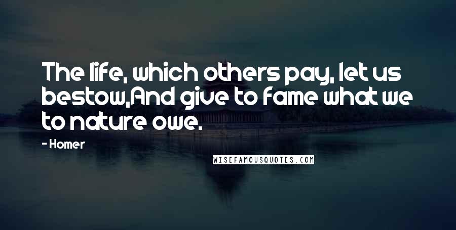 Homer Quotes: The life, which others pay, let us bestow,And give to fame what we to nature owe.