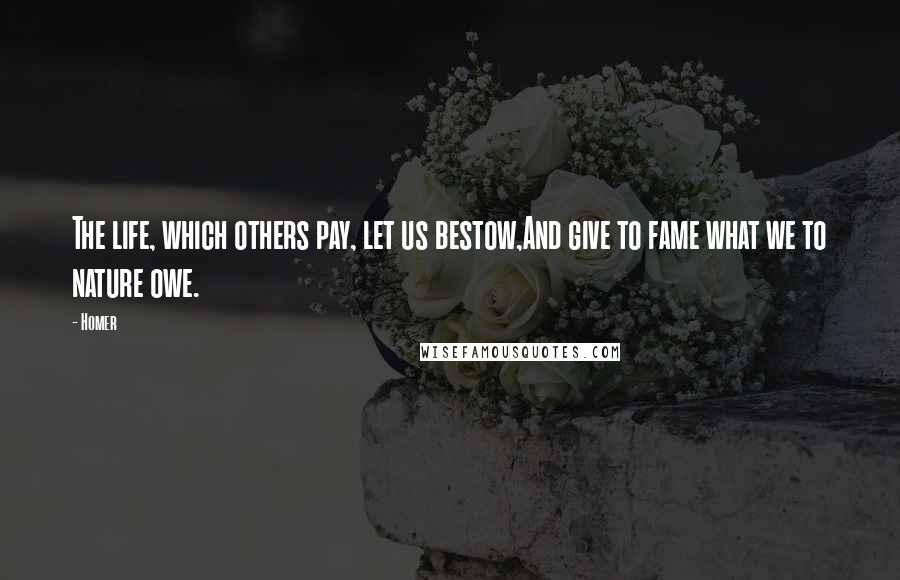 Homer Quotes: The life, which others pay, let us bestow,And give to fame what we to nature owe.