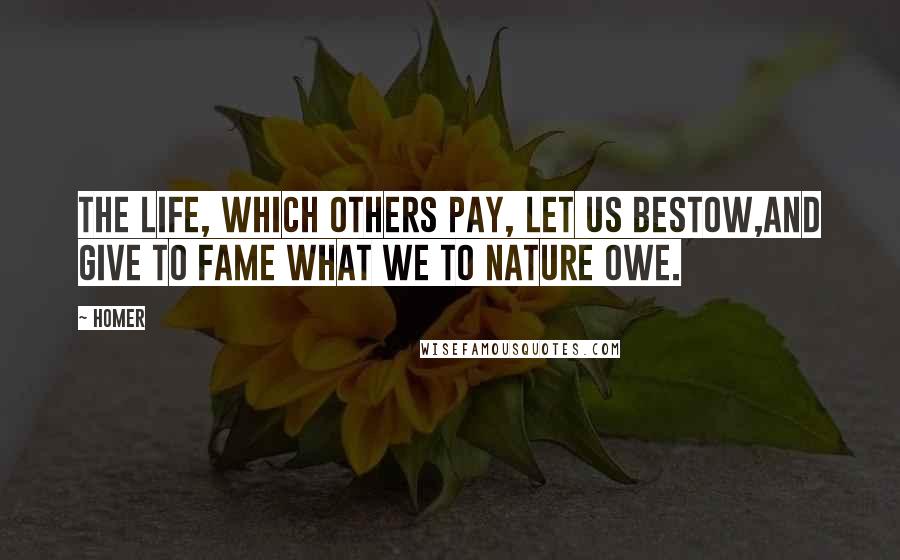 Homer Quotes: The life, which others pay, let us bestow,And give to fame what we to nature owe.