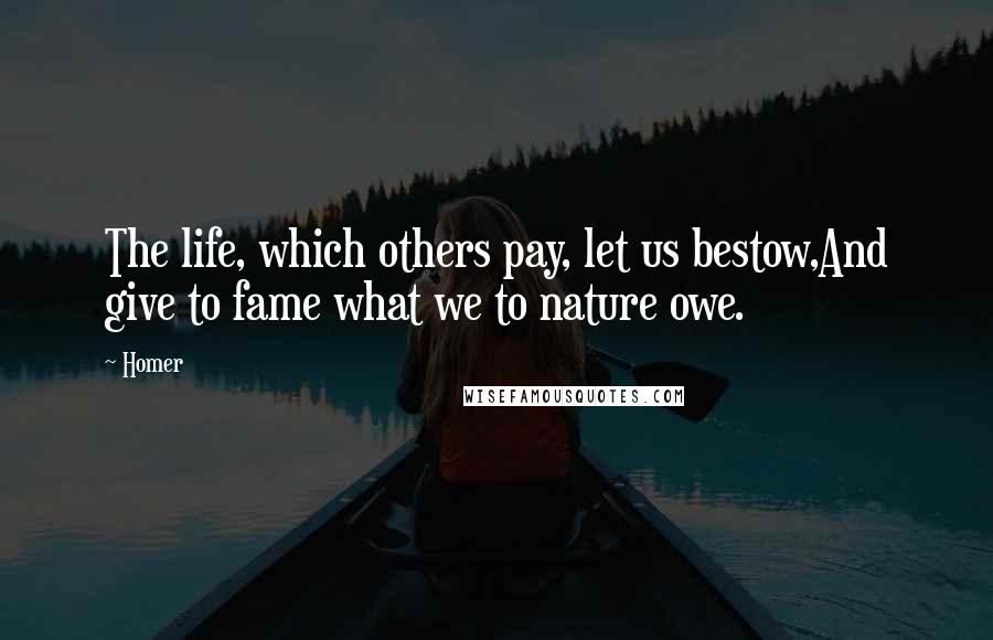 Homer Quotes: The life, which others pay, let us bestow,And give to fame what we to nature owe.