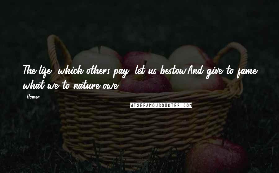 Homer Quotes: The life, which others pay, let us bestow,And give to fame what we to nature owe.