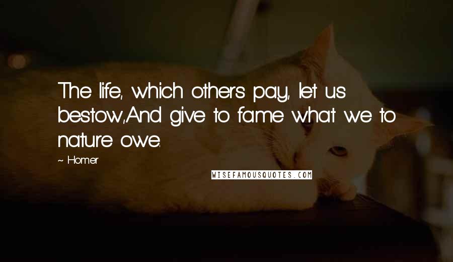 Homer Quotes: The life, which others pay, let us bestow,And give to fame what we to nature owe.