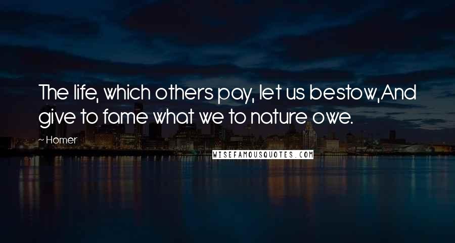 Homer Quotes: The life, which others pay, let us bestow,And give to fame what we to nature owe.