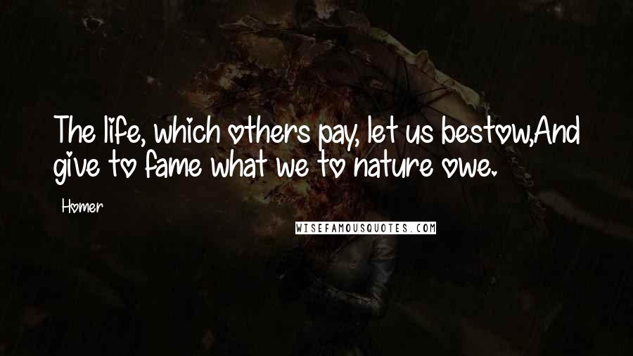 Homer Quotes: The life, which others pay, let us bestow,And give to fame what we to nature owe.